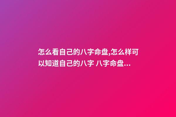 怎么看自己的八字命盘,怎么样可以知道自己的八字 八字命盘怎么看-第1张-观点-玄机派
